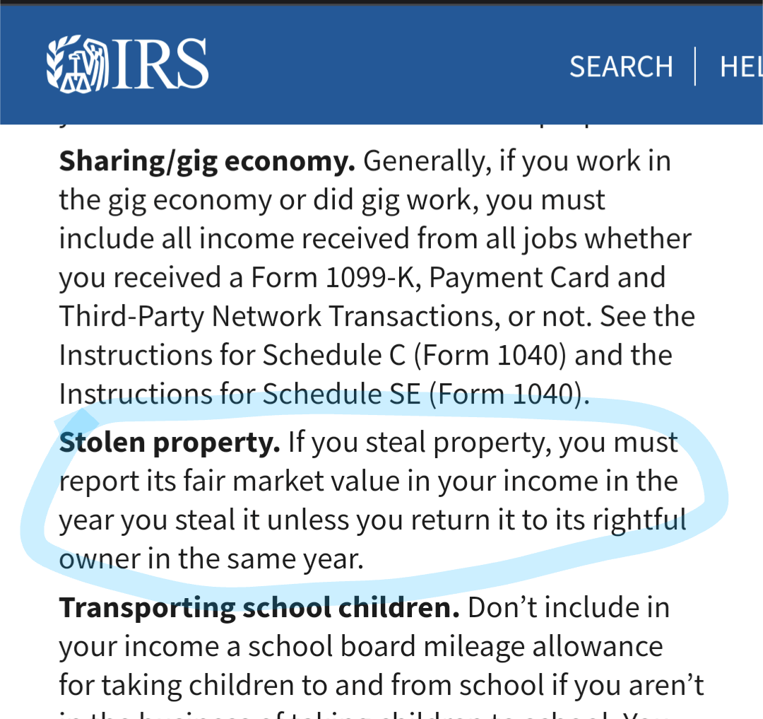 SEARCH HEI Sharing/gig economy. Generally, if you work in the gig economy or did gig work, you must include all income received from all jobs whether you received a Form 1099-K, Payment Card and Third-Party Network Transactions, or not. See the Instructions for Schedule C (Form 1040) and the Instructions for Schedule SE (Form 1040). Stolen property. If you steal property, you must report its fair market value in your income in the year you steal it unless you return it to its rightful owner in the same year. Transporting school children. Don't include in your income a school board mileage allowance for taking children to and from school if you aren't