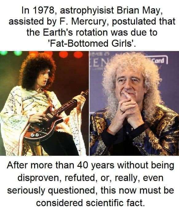 In 1978, astrophysist Brian May, assisted by F. Mercury, postulated that the Earth's rotation was due to 'Fat-Bottomed Girls' EN ard After more than 40 years without being disproven, refuted, or, really, even seriously questioned, this now must be considered scientific fact.