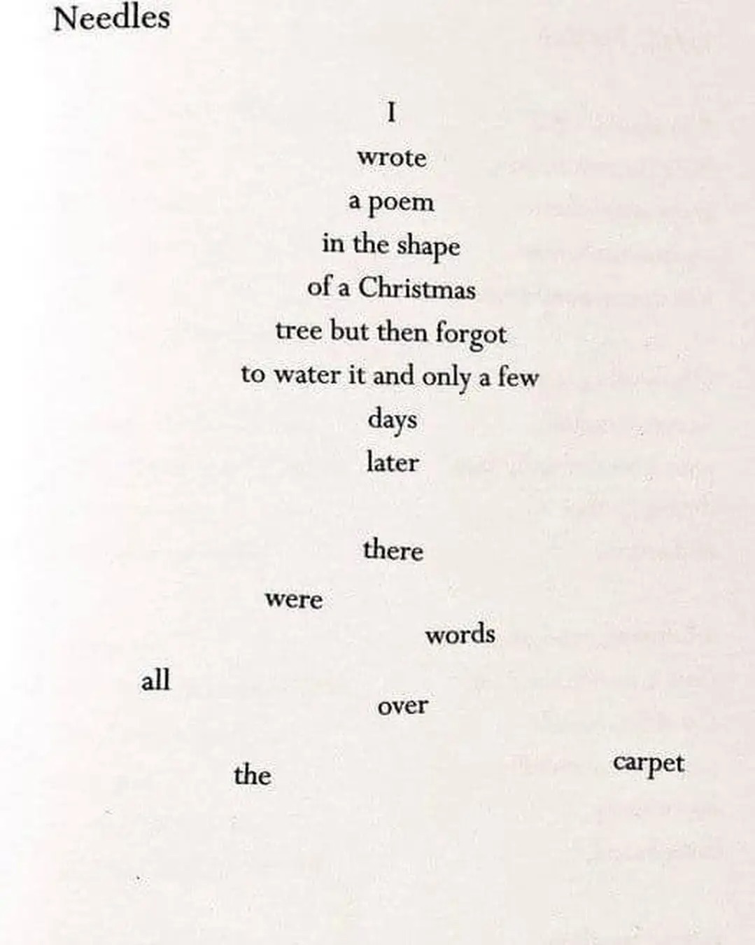 Needles I wrote a poem in the shape of a Christmas tree but then forgot to water it and only a few days later there were words all over the carpet